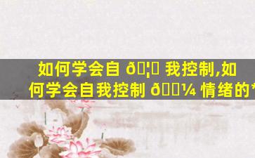 如何学会自 🦟 我控制,如何学会自我控制 🌼 情绪的*